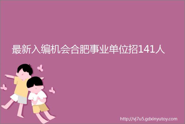 最新入编机会合肥事业单位招141人