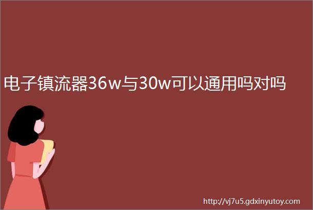 电子镇流器36w与30w可以通用吗对吗