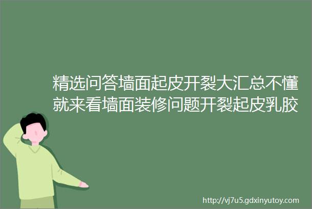 精选问答墙面起皮开裂大汇总不懂就来看墙面装修问题开裂起皮乳胶漆壁纸新房二手房汇总